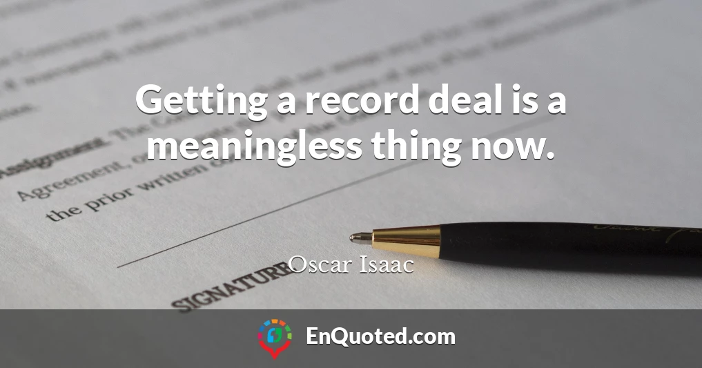 Getting a record deal is a meaningless thing now.