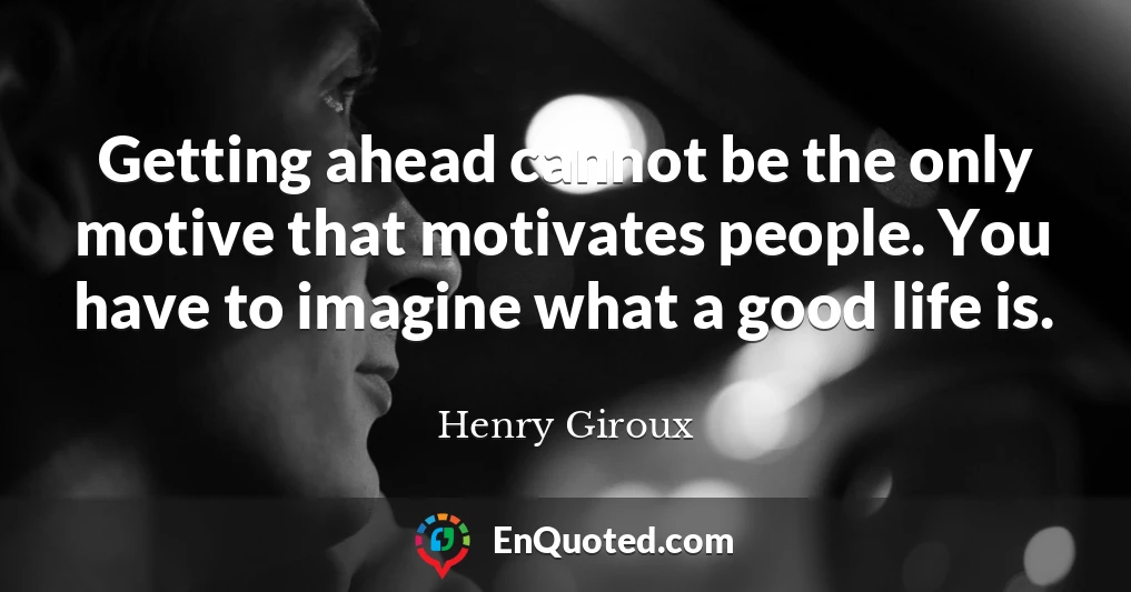 Getting ahead cannot be the only motive that motivates people. You have to imagine what a good life is.