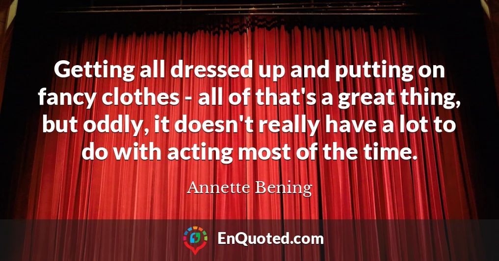 Getting all dressed up and putting on fancy clothes - all of that's a great thing, but oddly, it doesn't really have a lot to do with acting most of the time.