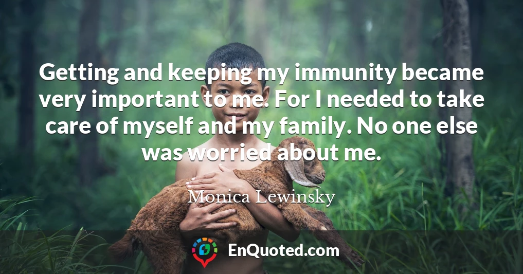 Getting and keeping my immunity became very important to me. For I needed to take care of myself and my family. No one else was worried about me.
