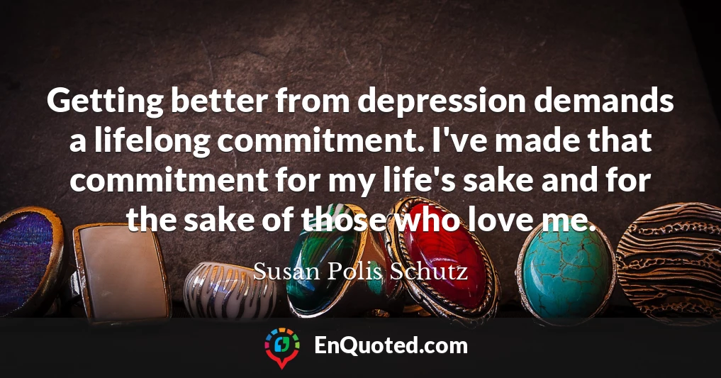 Getting better from depression demands a lifelong commitment. I've made that commitment for my life's sake and for the sake of those who love me.