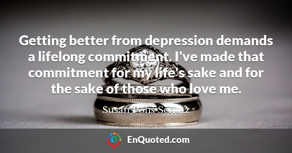 Getting better from depression demands a lifelong commitment. I've made that commitment for my life's sake and for the sake of those who love me.