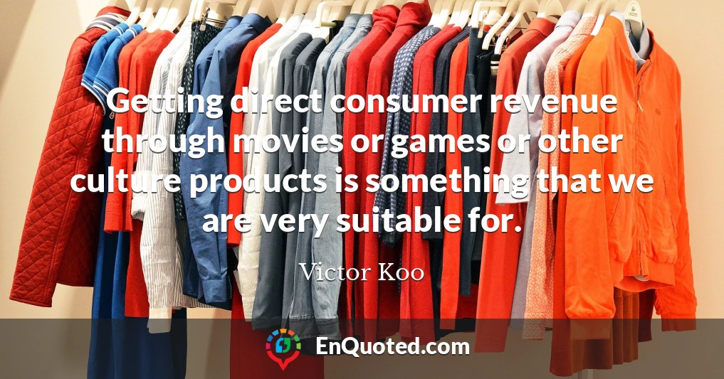 Getting direct consumer revenue through movies or games or other culture products is something that we are very suitable for.