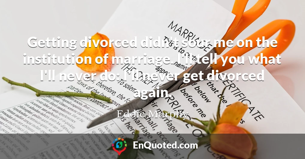 Getting divorced didn't sour me on the institution of marriage. I'll tell you what I'll never do: I'll never get divorced again.