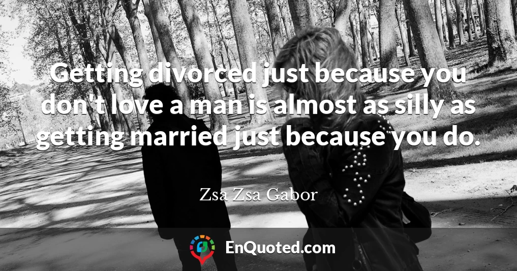Getting divorced just because you don't love a man is almost as silly as getting married just because you do.
