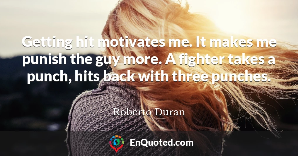 Getting hit motivates me. It makes me punish the guy more. A fighter takes a punch, hits back with three punches.