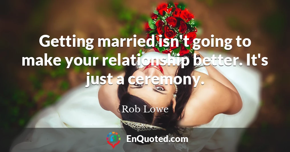 Getting married isn't going to make your relationship better. It's just a ceremony.