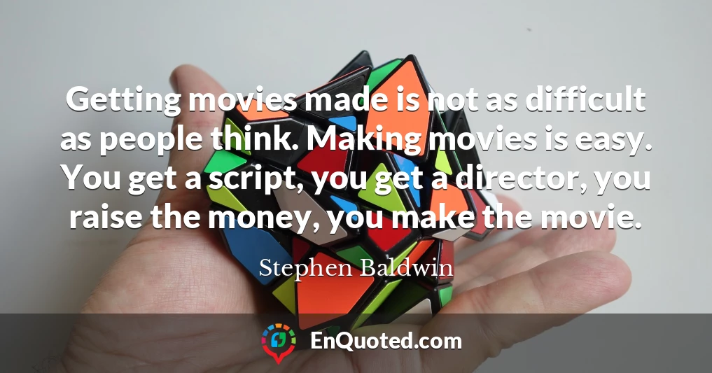 Getting movies made is not as difficult as people think. Making movies is easy. You get a script, you get a director, you raise the money, you make the movie.