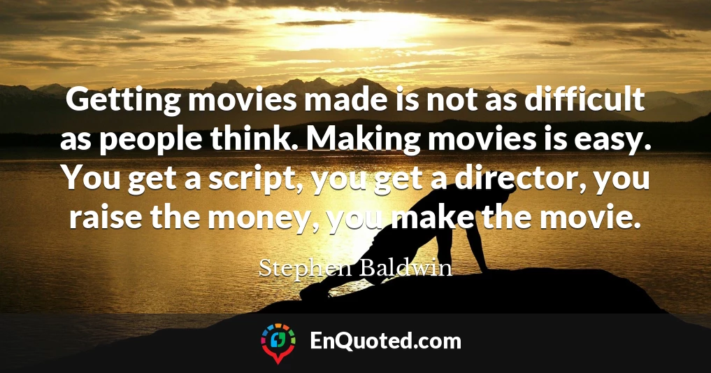 Getting movies made is not as difficult as people think. Making movies is easy. You get a script, you get a director, you raise the money, you make the movie.