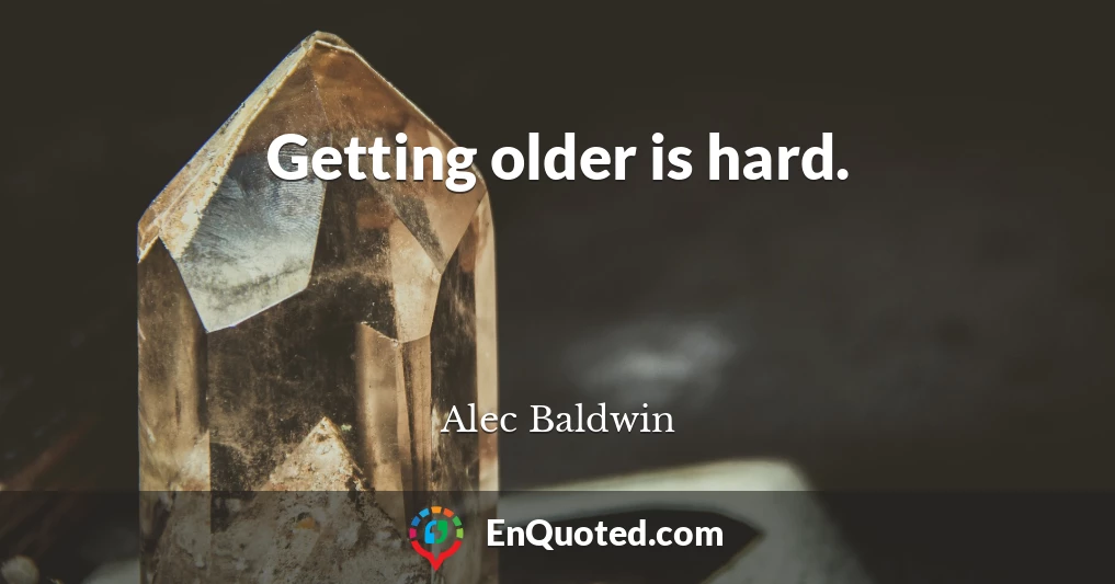 Getting older is hard.