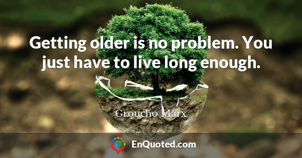 Getting older is no problem. You just have to live long enough.