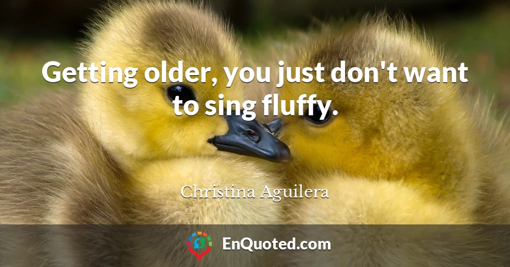 Getting older, you just don't want to sing fluffy.