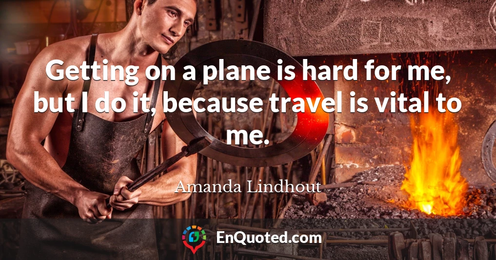 Getting on a plane is hard for me, but I do it, because travel is vital to me.