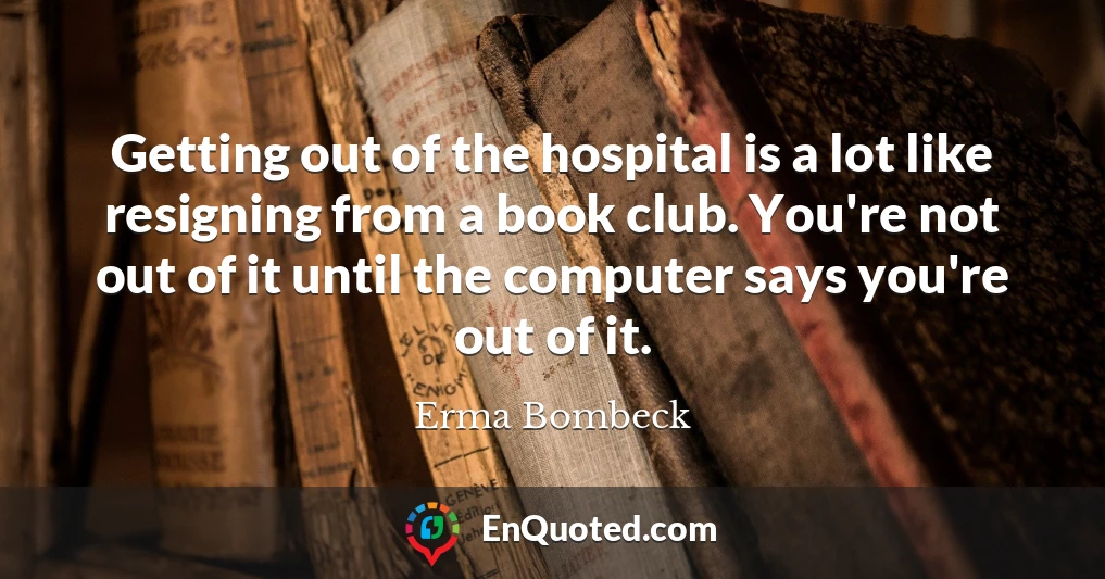 Getting out of the hospital is a lot like resigning from a book club. You're not out of it until the computer says you're out of it.