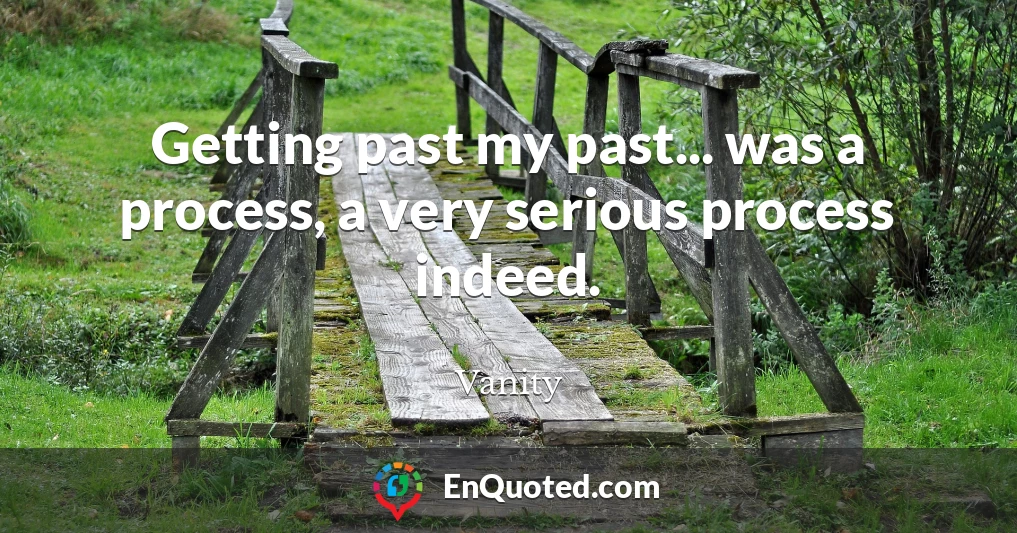 Getting past my past... was a process, a very serious process indeed.