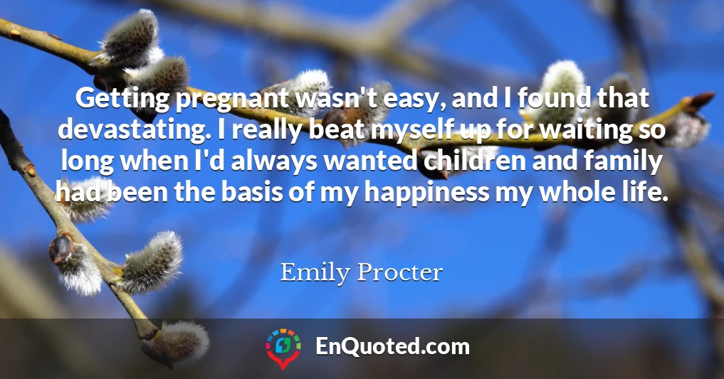 Getting pregnant wasn't easy, and I found that devastating. I really beat myself up for waiting so long when I'd always wanted children and family had been the basis of my happiness my whole life.