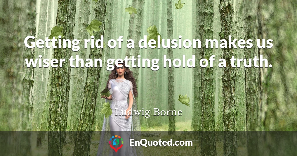 Getting rid of a delusion makes us wiser than getting hold of a truth.