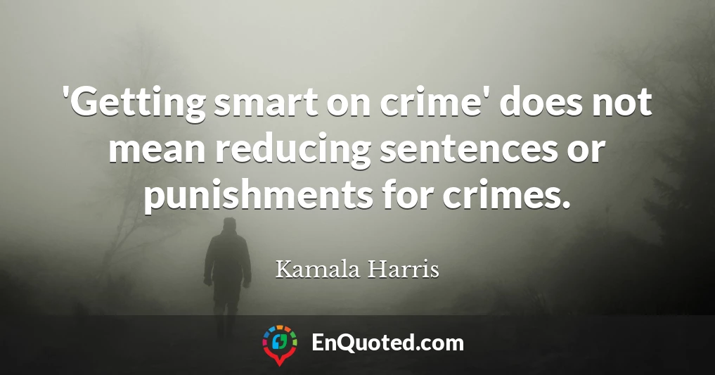 'Getting smart on crime' does not mean reducing sentences or punishments for crimes.