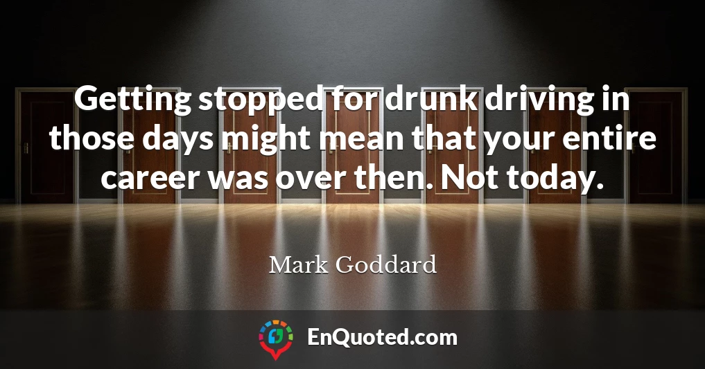 Getting stopped for drunk driving in those days might mean that your entire career was over then. Not today.