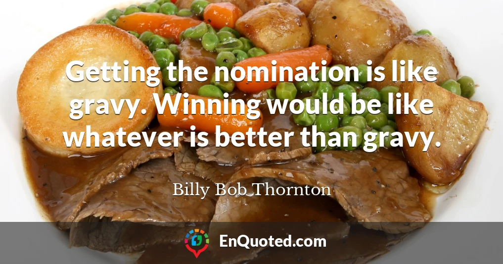 Getting the nomination is like gravy. Winning would be like whatever is better than gravy.