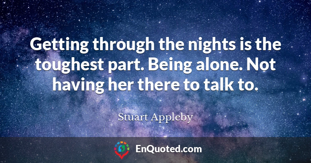 Getting through the nights is the toughest part. Being alone. Not having her there to talk to.