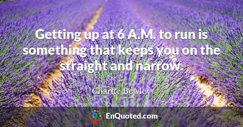Getting up at 6 A.M. to run is something that keeps you on the straight and narrow.