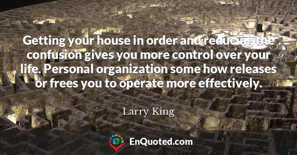 Getting your house in order and reducing the confusion gives you more control over your life. Personal organization some how releases or frees you to operate more effectively.