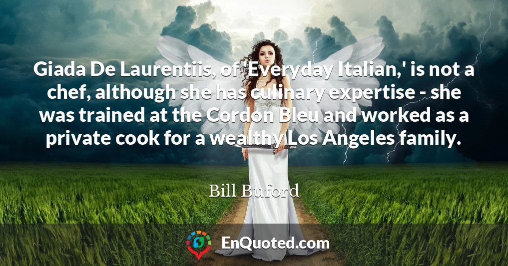 Giada De Laurentiis, of 'Everyday Italian,' is not a chef, although she has culinary expertise - she was trained at the Cordon Bleu and worked as a private cook for a wealthy Los Angeles family.