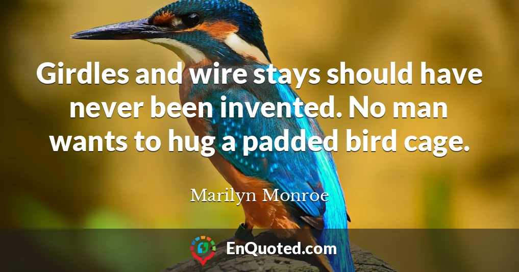 Girdles and wire stays should have never been invented. No man wants to hug a padded bird cage.