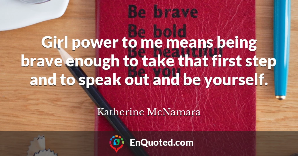 Girl power to me means being brave enough to take that first step and to speak out and be yourself.
