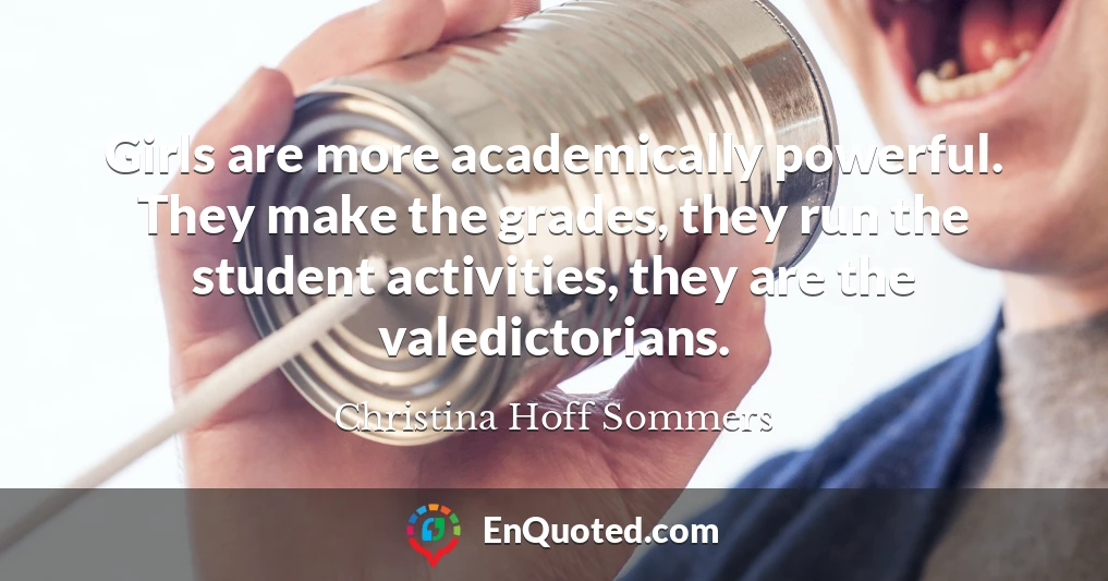 Girls are more academically powerful. They make the grades, they run the student activities, they are the valedictorians.
