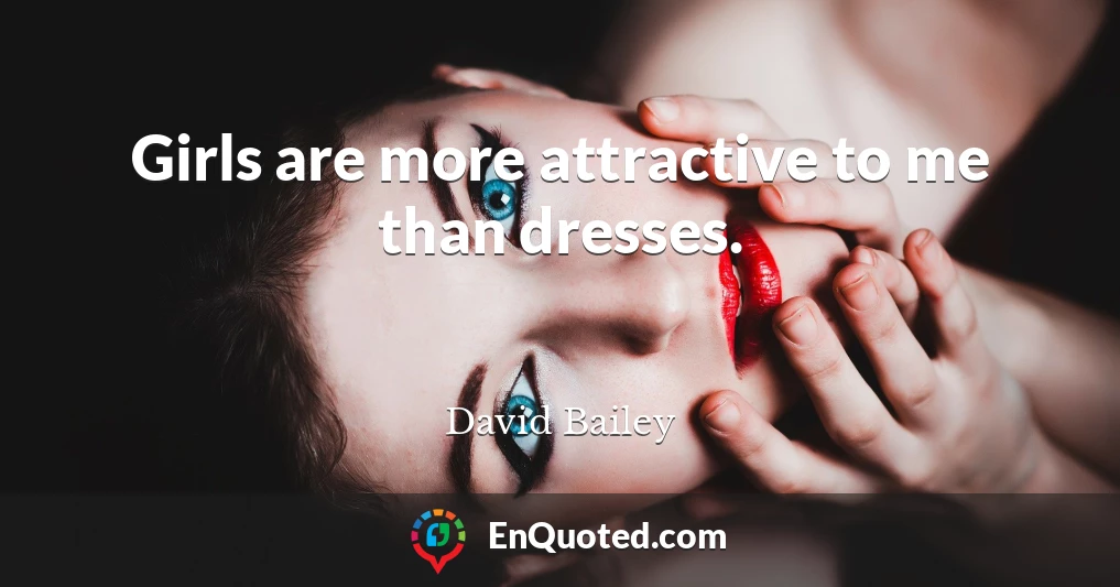 Girls are more attractive to me than dresses.