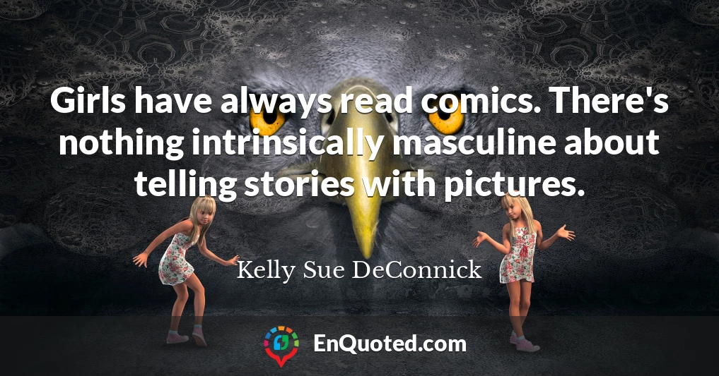 Girls have always read comics. There's nothing intrinsically masculine about telling stories with pictures.