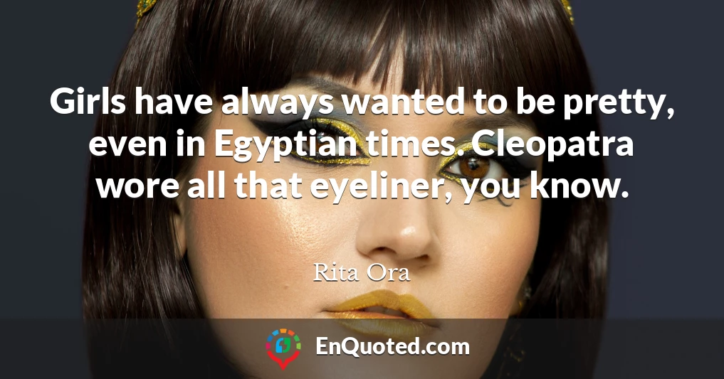 Girls have always wanted to be pretty, even in Egyptian times. Cleopatra wore all that eyeliner, you know.