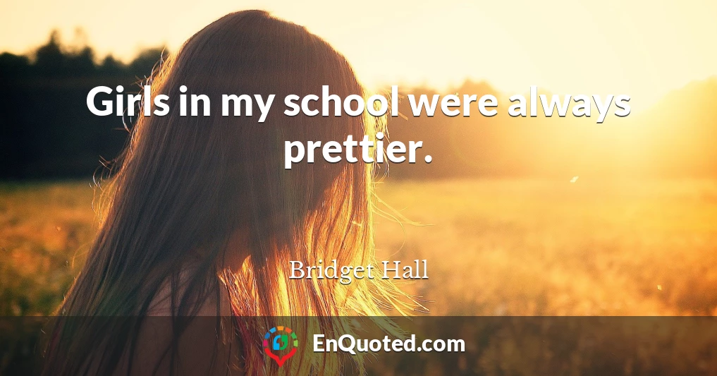 Girls in my school were always prettier.