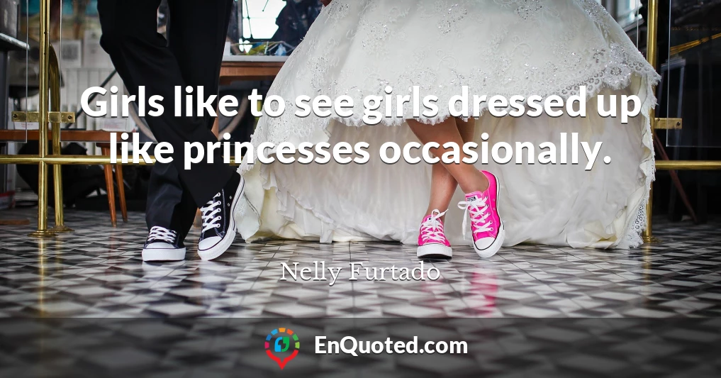 Girls like to see girls dressed up like princesses occasionally.