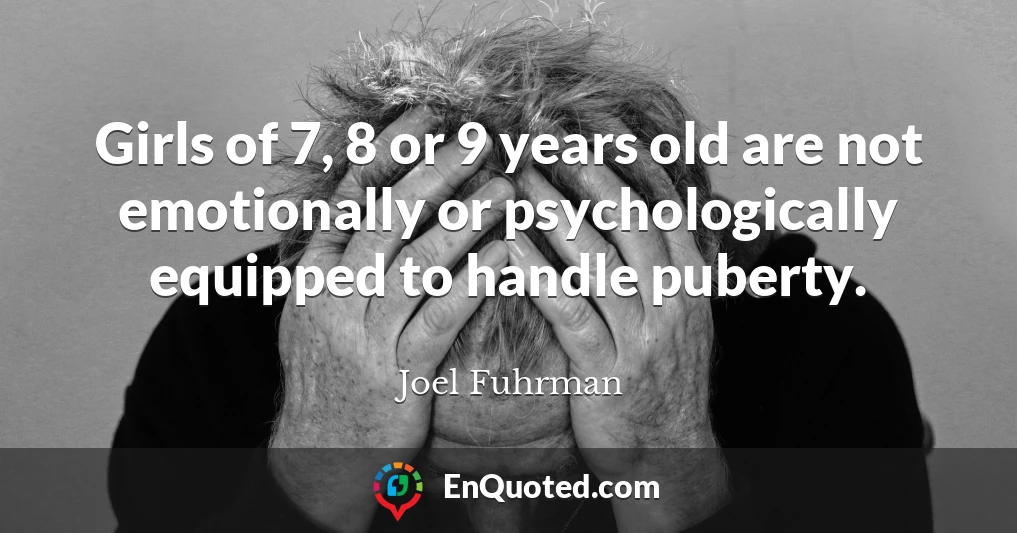 Girls of 7, 8 or 9 years old are not emotionally or psychologically equipped to handle puberty.