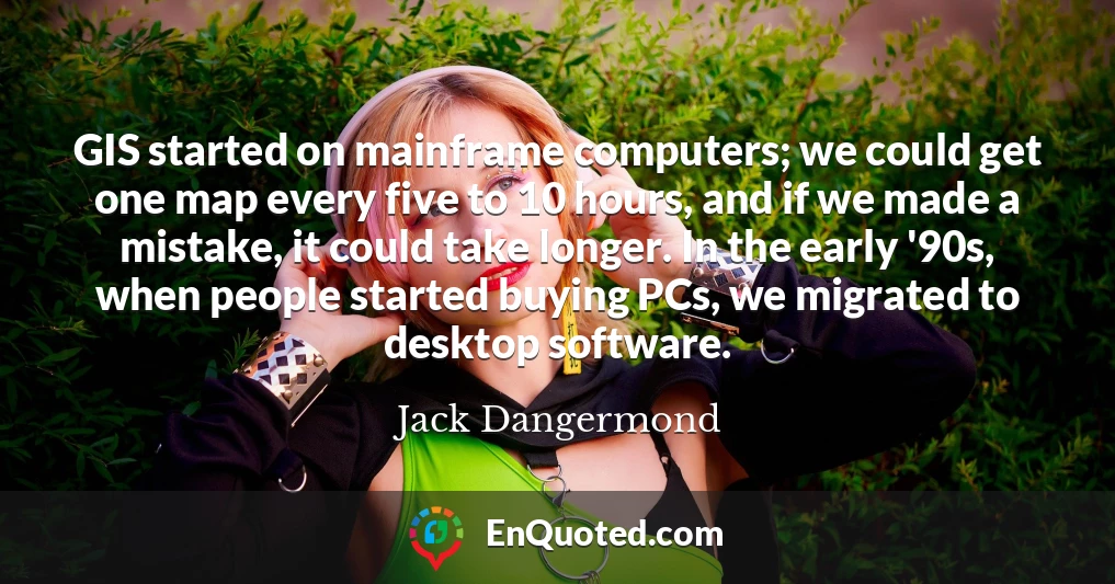 GIS started on mainframe computers; we could get one map every five to 10 hours, and if we made a mistake, it could take longer. In the early '90s, when people started buying PCs, we migrated to desktop software.