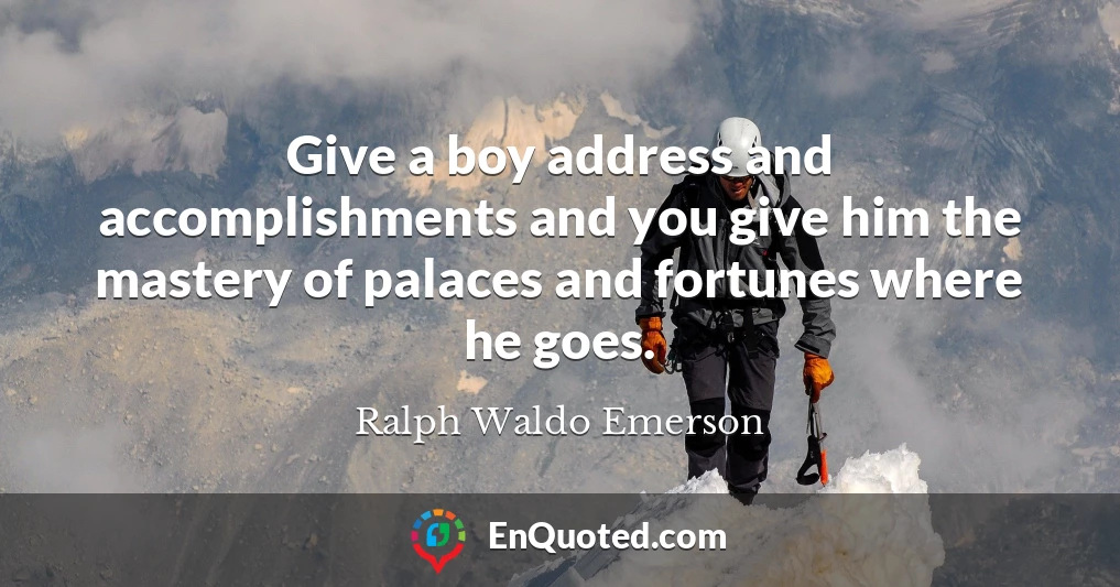 Give a boy address and accomplishments and you give him the mastery of palaces and fortunes where he goes.