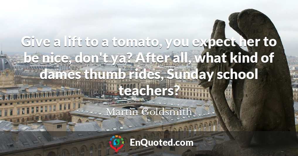 Give a lift to a tomato, you expect her to be nice, don't ya? After all, what kind of dames thumb rides, Sunday school teachers?