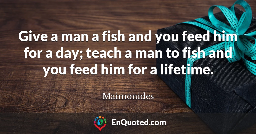 Give a man a fish and you feed him for a day; teach a man to fish and you feed him for a lifetime.