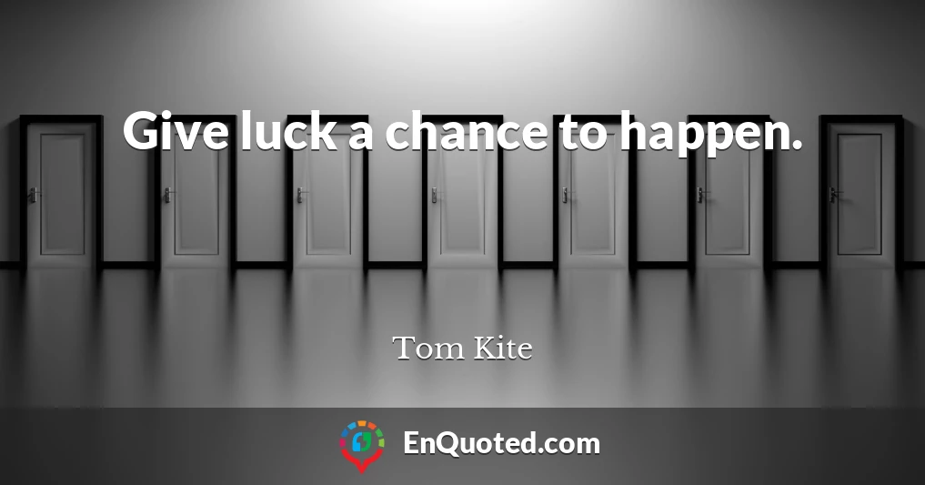 Give luck a chance to happen.