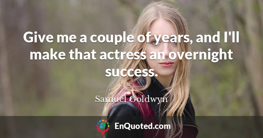 Give me a couple of years, and I'll make that actress an overnight success.