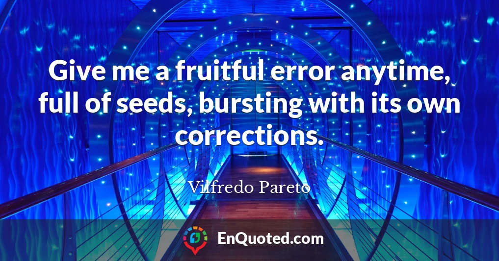 Give me a fruitful error anytime, full of seeds, bursting with its own corrections.