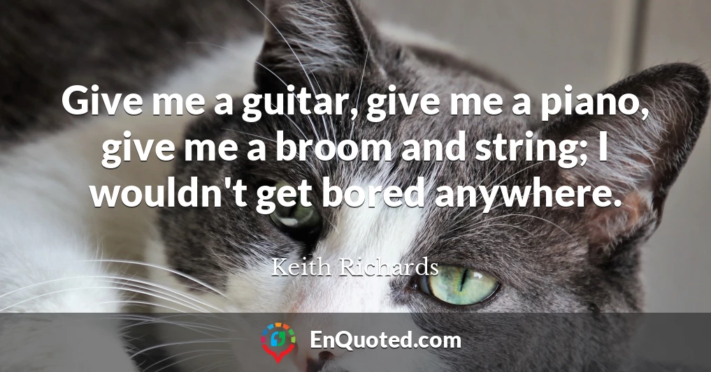 Give me a guitar, give me a piano, give me a broom and string; I wouldn't get bored anywhere.
