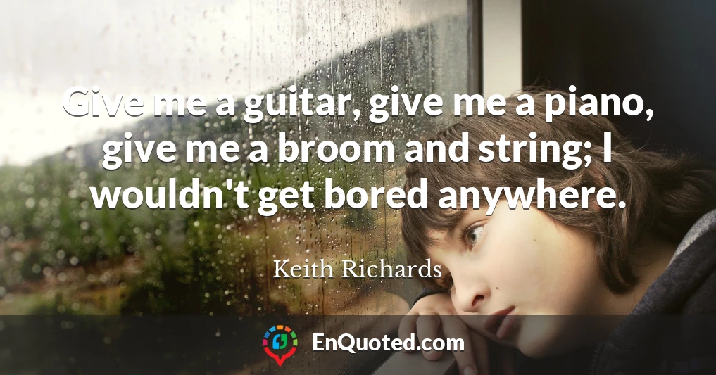 Give me a guitar, give me a piano, give me a broom and string; I wouldn't get bored anywhere.