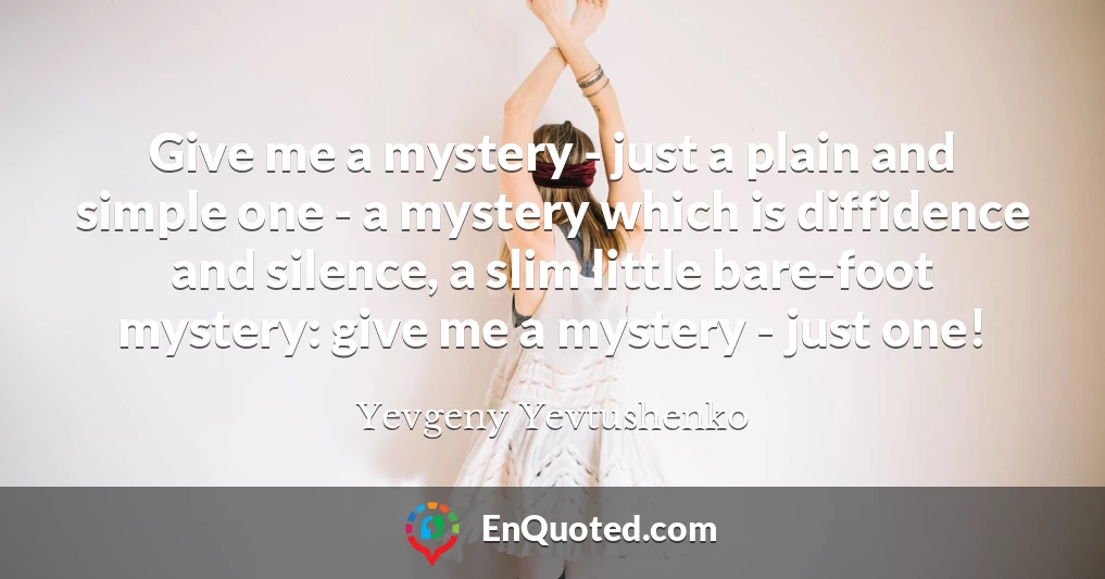 Give me a mystery - just a plain and simple one - a mystery which is diffidence and silence, a slim little bare-foot mystery: give me a mystery - just one!