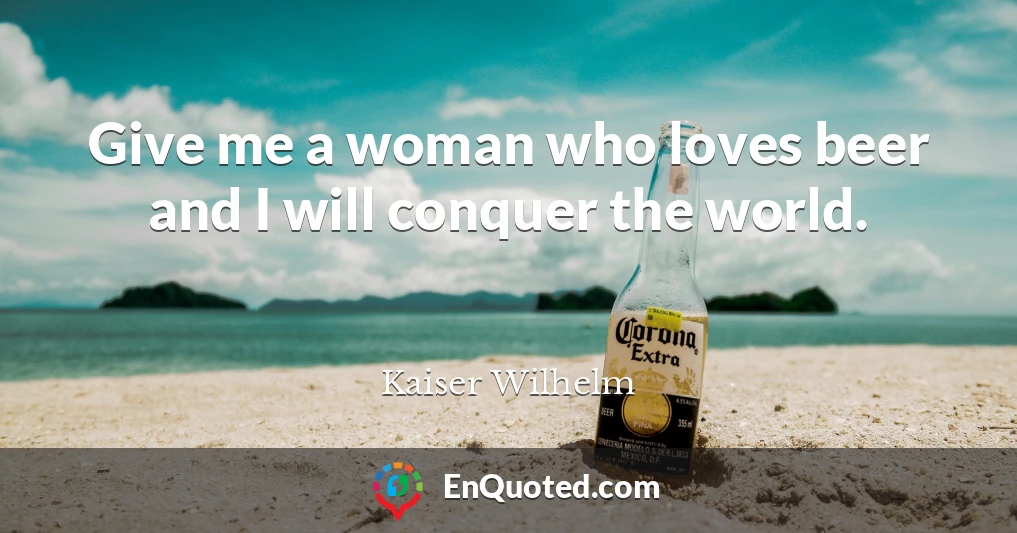 Give me a woman who loves beer and I will conquer the world.