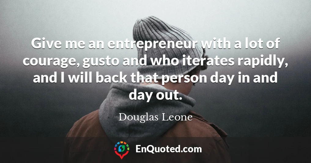 Give me an entrepreneur with a lot of courage, gusto and who iterates rapidly, and I will back that person day in and day out.