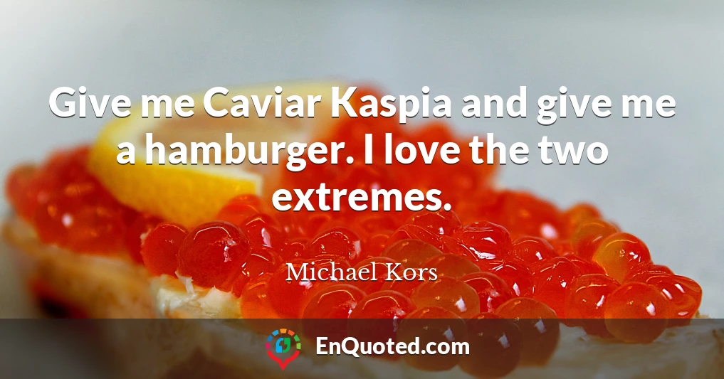 Give me Caviar Kaspia and give me a hamburger. I love the two extremes.